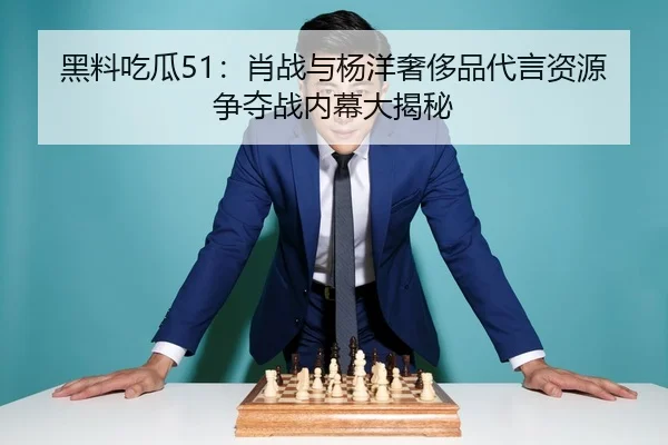 黑料吃瓜51：肖战与杨洋奢侈品代言资源争夺战内幕大揭秘