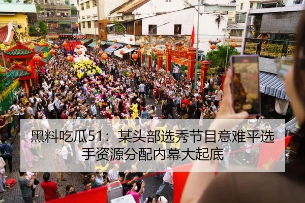 黑料吃瓜51：某头部选秀节目意难平选手资源分配内幕大起底
